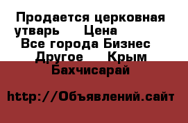 Продается церковная утварь . › Цена ­ 6 200 - Все города Бизнес » Другое   . Крым,Бахчисарай